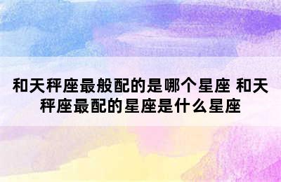 和天秤座最般配的是哪个星座 和天秤座最配的星座是什么星座